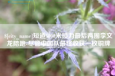 丹东短道5000米接力最后两圈李文龙陪跑-尽管中国队最终收获一枚铜牌