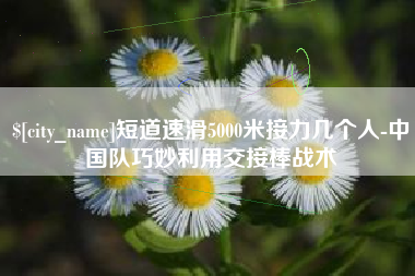 丹东短道速滑5000米接力几个人-中国队巧妙利用交接棒战术