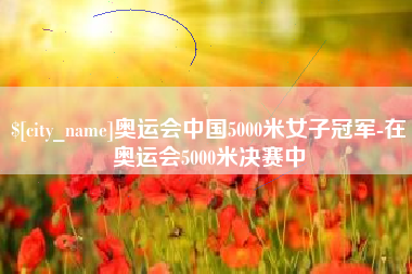 丹东奥运会中国5000米女子冠军-在奥运会5000米决赛中