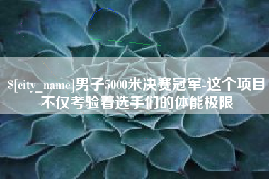 丹东男子5000米决赛冠军-这个项目不仅考验着选手们的体能极限