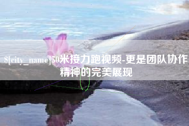 丹东50米接力跑视频-更是团队协作精神的完美展现