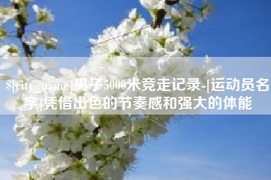 丹东男子5000米竞走记录-[运动员名字]凭借出色的节奏感和强大的体能