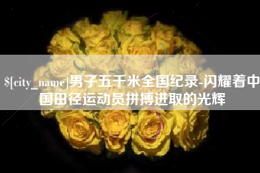 丹东男子五千米全国纪录-闪耀着中国田径运动员拼搏进取的光辉