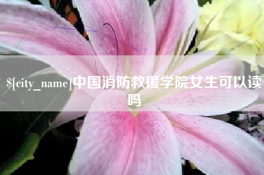 丹东中国消防救援学院女生可以读吗