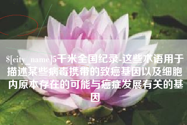丹东5千米全国纪录-这些术语用于描述某些病毒携带的致癌基因以及细胞内原本存在的可能与癌症发展有关的基因