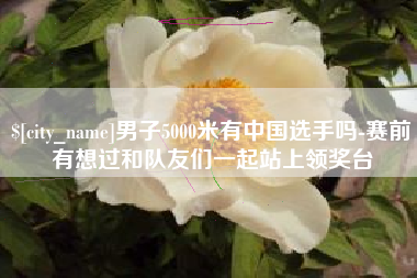 丹东男子5000米有中国选手吗-赛前有想过和队友们一起站上领奖台