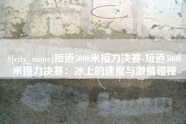 丹东短道5000米接力决赛-短道5000米接力决赛：冰上的速度与激情碰撞