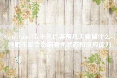 丹东五千米比赛前几天要做什么-：睡眠不足会影响身体状态和反应能力