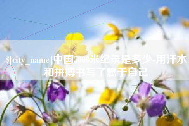 丹东中国5000米纪录是多少-用汗水和拼搏书写了属于自己
