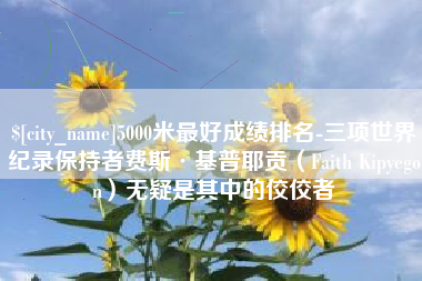 丹东5000米最好成绩排名-三项世界纪录保持者费斯·基普耶贡（Faith Kipyegon）无疑是其中的佼佼者
