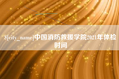 丹东中国消防救援学院2021年体检时间
