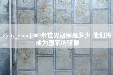 丹东5000米世界冠军是多少-他们将成为国家的骄傲