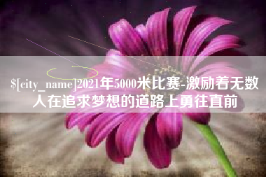 丹东2021年5000米比赛-激励着无数人在追求梦想的道路上勇往直前