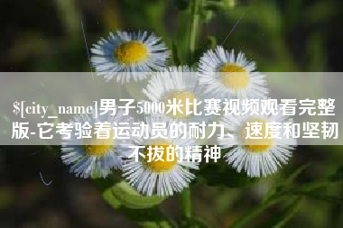 丹东男子5000米比赛视频观看完整版-它考验着运动员的耐力、速度和坚韧不拔的精神