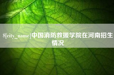 丹东中国消防救援学院在河南招生情况