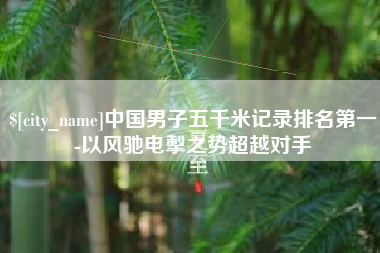 丹东中国男子五千米记录排名第一-以风驰电掣之势超越对手