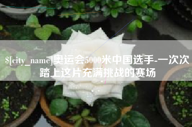 丹东奥运会5000米中国选手-一次次踏上这片充满挑战的赛场