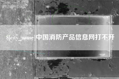 丹东中国消防产品信息网打不开