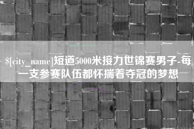 丹东短道5000米接力世锦赛男子-每一支参赛队伍都怀揣着夺冠的梦想