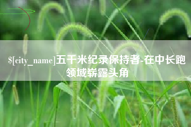 丹东五千米纪录保持者-在中长跑领域崭露头角