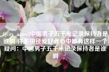 丹东中国男子五千米记录保持者是谁啊-许多田径爱好者心中都有这样一个疑问：中国男子五千米记录保持者是谁啊