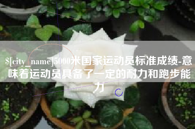丹东5000米国家运动员标准成绩-意味着运动员具备了一定的耐力和跑步能力
