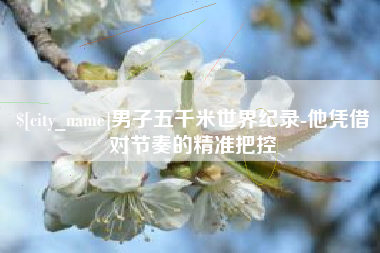 丹东男子五千米世界纪录-他凭借对节奏的精准把控