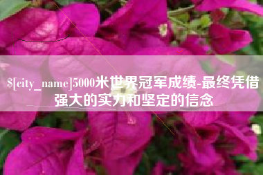 丹东5000米世界冠军成绩-最终凭借强大的实力和坚定的信念