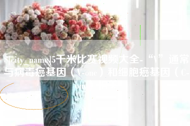 丹东5千米比赛视频大全-“V”通常与病毒癌基因（V-onc）和细胞癌基因（C-onc）相关