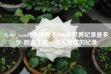 丹东中国男子5000米世界纪录是多少-创造了这一令人骄傲的纪录