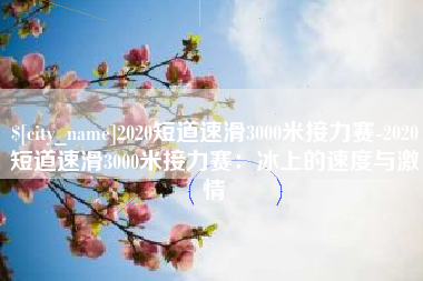 丹东2020短道速滑3000米接力赛-2020短道速滑3000米接力赛：冰上的速度与激情