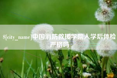 丹东中国消防救援学院入学后体检严格吗