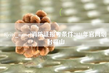 丹东消防证报考条件2024年官网烟台福山