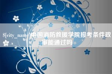 丹东中国消防救援学院报考条件政审能通过吗